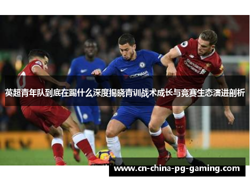 英超青年队到底在踢什么深度揭晓青训战术成长与竞赛生态演进剖析