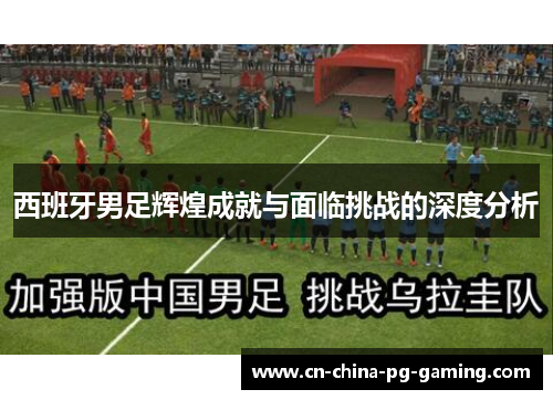 西班牙男足辉煌成就与面临挑战的深度分析