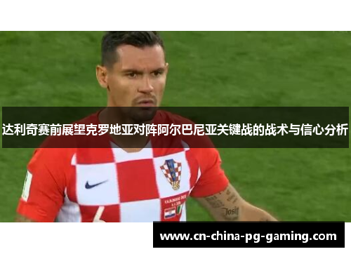 达利奇赛前展望克罗地亚对阵阿尔巴尼亚关键战的战术与信心分析