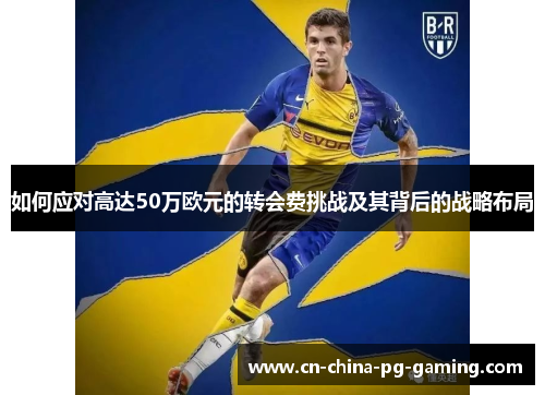 如何应对高达50万欧元的转会费挑战及其背后的战略布局