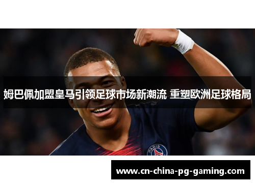 姆巴佩加盟皇马引领足球市场新潮流 重塑欧洲足球格局