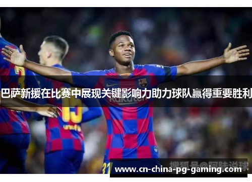 巴萨新援在比赛中展现关键影响力助力球队赢得重要胜利