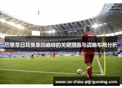 巴黎圣日耳曼重回巅峰的关键措施与战略布局分析 巴黎圣日耳曼重回巅峰的关键措施与战略布局分析