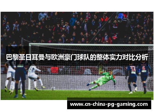 巴黎圣日耳曼与欧洲豪门球队的整体实力对比分析 巴黎圣日耳曼与欧洲豪门球队的整体实力对比分析