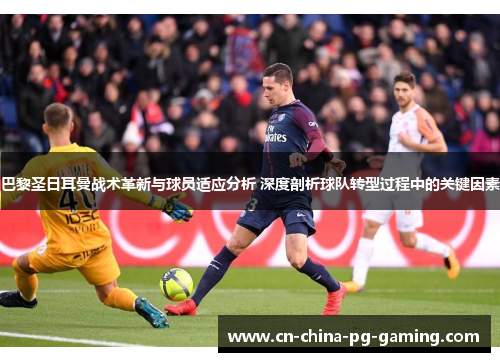 巴黎圣日耳曼战术革新与球员适应分析 深度剖析球队转型过程中的关键因素