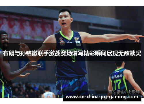 布朗与孙铭徽联手激战赛场谱写精彩瞬间展现无敌默契 布朗与孙铭徽联手激战赛场谱写精彩瞬间展现无敌默契