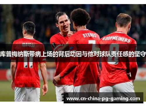 库普梅纳斯带病上场的背后动因与他对球队责任感的坚守