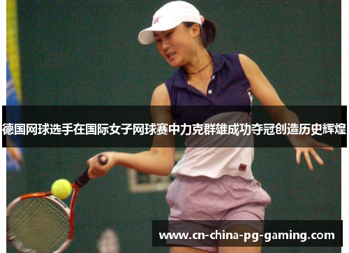 德国网球选手在国际女子网球赛中力克群雄成功夺冠创造历史辉煌