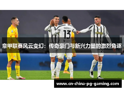 意甲联赛风云变幻:传奇豪门与新兴力量的激烈角逐 意甲联赛风云变幻:传奇豪门与新兴力量的激烈角逐
