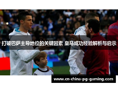 打破巴萨主导地位的关键因素 皇马成功经验解析与启示