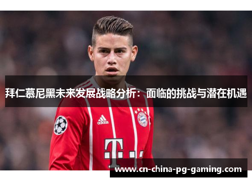 拜仁慕尼黑未来发展战略分析:面临的挑战与潜在机遇 拜仁慕尼黑未来发展战略分析:面临的挑战与潜在机遇
