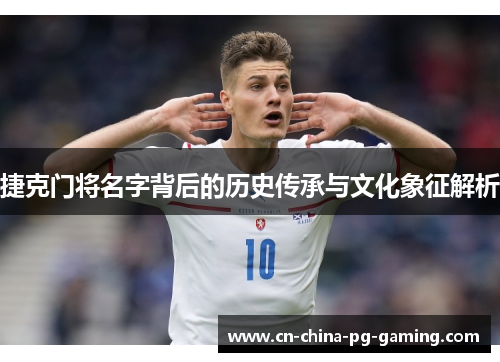 捷克门将名字背后的历史传承与文化象征解析 捷克门将名字背后的历史传承与文化象征解析