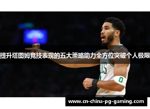 提升塔图姆竞技表现的五大策略助力全方位突破个人极限 提升塔图姆竞技表现的五大策略助力全方位突破个人极限