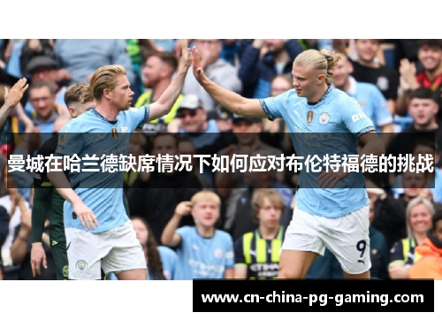 曼城在哈兰德缺席情况下如何应对布伦特福德的挑战 曼城在哈兰德缺席情况下如何应对布伦特福德的挑战