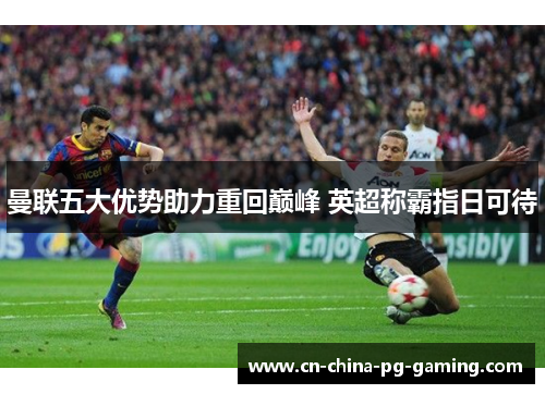 曼联五大优势助力重回巅峰 英超称霸指日可待