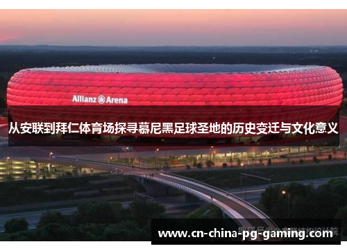 从安联到拜仁体育场探寻慕尼黑足球圣地的历史变迁与文化意义