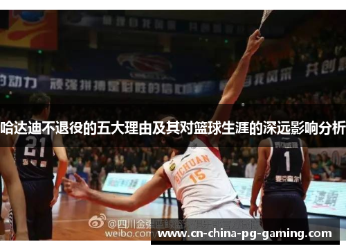 哈达迪不退役的五大理由及其对篮球生涯的深远影响分析 哈达迪不退役的五大理由及其对篮球生涯的深远影响分析