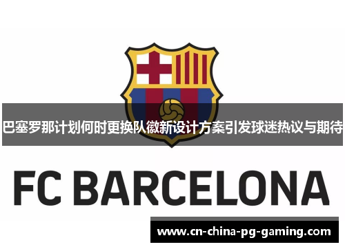 巴塞罗那计划何时更换队徽新设计方案引发球迷热议与期待 巴塞罗那计划何时更换队徽新设计方案引发球迷热议与期待