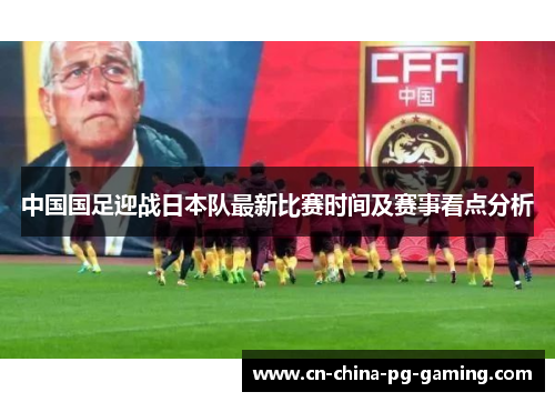 中国国足迎战日本队最新比赛时间及赛事看点分析 中国国足迎战日本队最新比赛时间及赛事看点分析