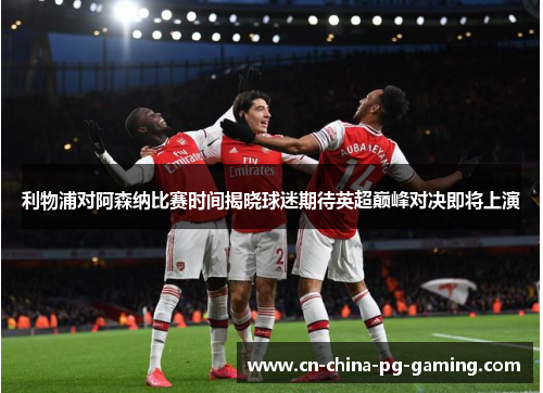 利物浦对阿森纳比赛时间揭晓球迷期待英超巅峰对决即将上演 利物浦对阿森纳比赛时间揭晓球迷期待英超巅峰对决即将上演