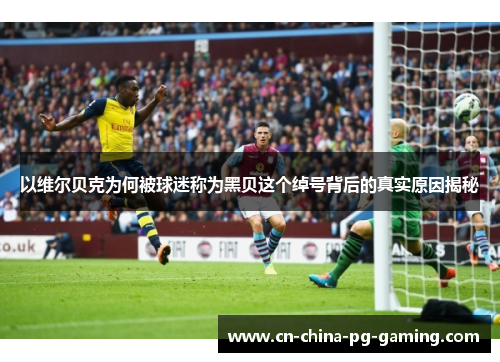 以维尔贝克为何被球迷称为黑贝这个绰号背后的真实原因揭秘 以维尔贝克为何被球迷称为黑贝这个绰号背后的真实原因揭秘