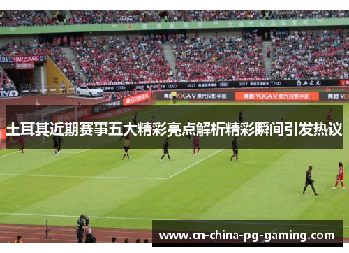 土耳其近期赛事五大精彩亮点解析精彩瞬间引发热议