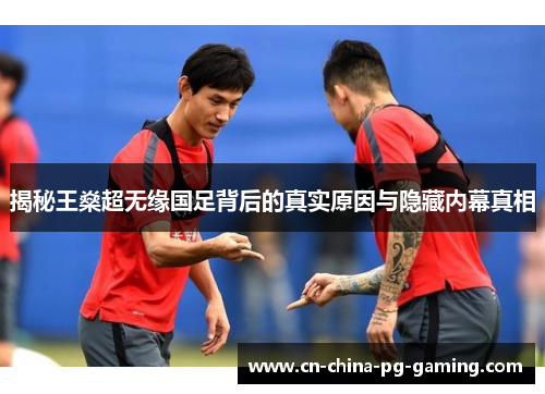 揭秘王燊超无缘国足背后的真实原因与隐藏内幕真相