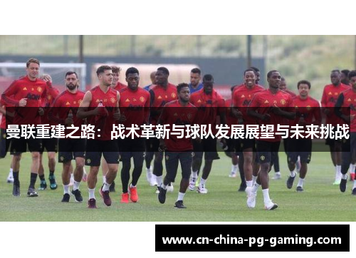 曼联重建之路：战术革新与球队发展展望与未来挑战
