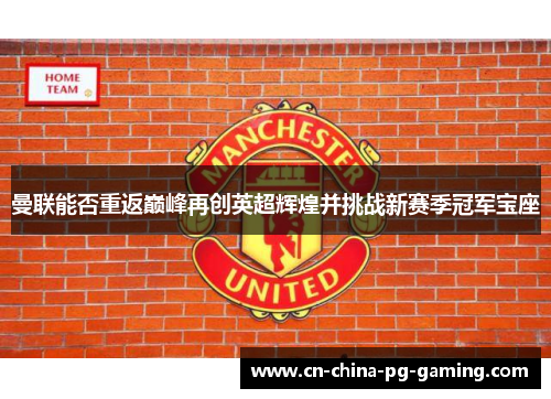 曼联能否重返巅峰再创英超辉煌并挑战新赛季冠军宝座