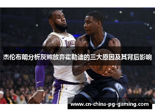 杰伦布朗分析灰熊放弃霍勒迪的三大原因及其背后影响