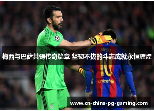 梅西与巴萨共铸传奇篇章 坚韧不拔的斗志成就永恒辉煌 梅西与巴萨共铸传奇篇章 坚韧不拔的斗志成就永恒辉煌