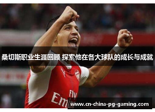 桑切斯职业生涯回顾 探索他在各大球队的成长与成就 桑切斯职业生涯回顾 探索他在各大球队的成长与成就