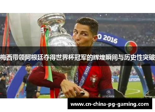 梅西带领阿根廷夺得世界杯冠军的辉煌瞬间与历史性突破