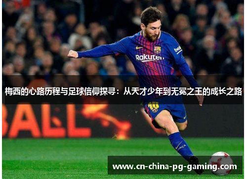 梅西的心路历程与足球信仰探寻：从天才少年到无冕之王的成长之路