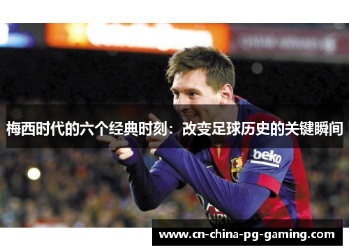 梅西时代的六个经典时刻：改变足球历史的关键瞬间