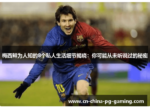 梅西鲜为人知的8个私人生活细节揭晓：你可能从未听说过的秘密