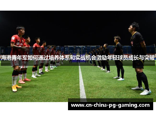 海港青年军如何通过培养体系和实战机会激励年轻球员成长与突破