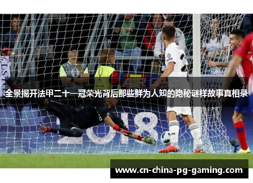 全景揭开法甲二十一冠荣光背后那些鲜为人知的隐秘谜样故事真相录