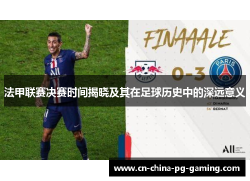 法甲联赛决赛时间揭晓及其在足球历史中的深远意义 法甲联赛决赛时间揭晓及其在足球历史中的深远意义