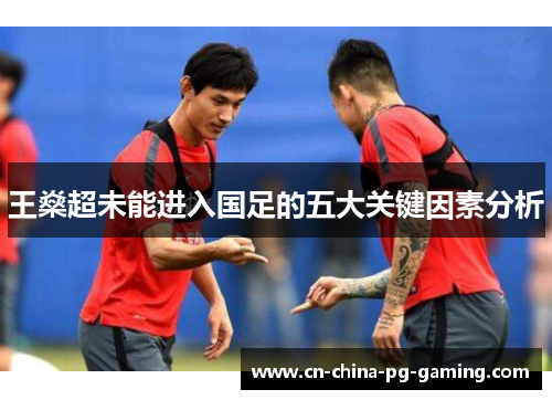 王燊超未能进入国足的五大关键因素分析 王燊超未能进入国足的五大关键因素分析