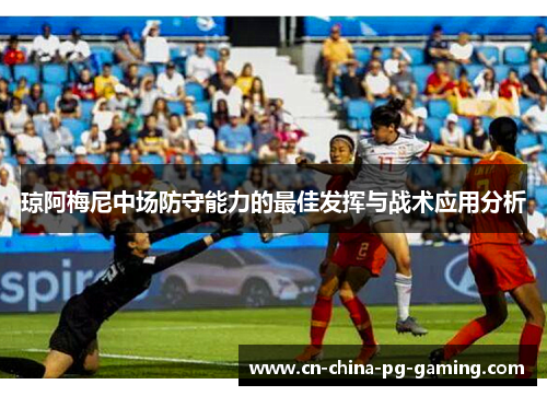 琼阿梅尼中场防守能力的最佳发挥与战术应用分析 琼阿梅尼中场防守能力的最佳发挥与战术应用分析