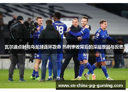 瓦尔迪点射与乌龙球连环致命 热刺惨败背后的深层原因与反思 瓦尔迪点射与乌龙球连环致命 热刺惨败背后的深层原因与反思