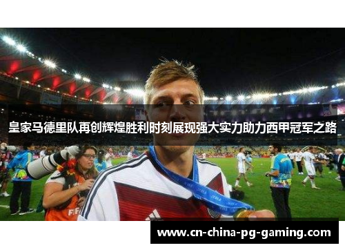 皇家马德里队再创辉煌胜利时刻展现强大实力助力西甲冠军之路 皇家马德里队再创辉煌胜利时刻展现强大实力助力西甲冠军之路