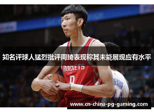 知名评球人猛烈批评周琦表现称其未能展现应有水平