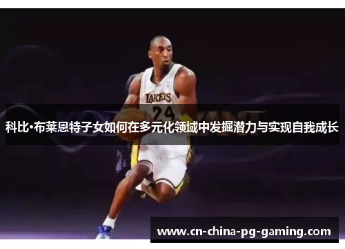 科比·布莱恩特子女如何在多元化领域中发掘潜力与实现自我成长 科比·布莱恩特子女如何在多元化领域中发掘潜力与实现自我成长