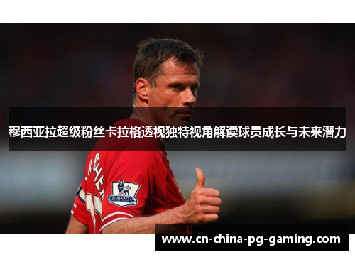 穆西亚拉超级粉丝卡拉格透视独特视角解读球员成长与未来潜力 穆西亚拉超级粉丝卡拉格透视独特视角解读球员成长与未来潜力