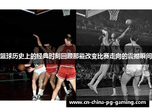 篮球历史上的经典时刻回顾那些改变比赛走向的震撼瞬间
