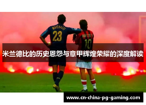 米兰德比的历史恩怨与意甲辉煌荣耀的深度解读