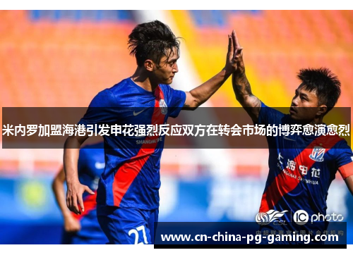 米内罗加盟海港引发申花强烈反应双方在转会市场的博弈愈演愈烈