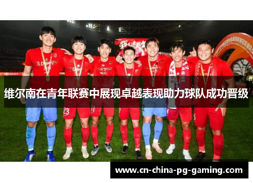 维尔南在青年联赛中展现卓越表现助力球队成功晋级